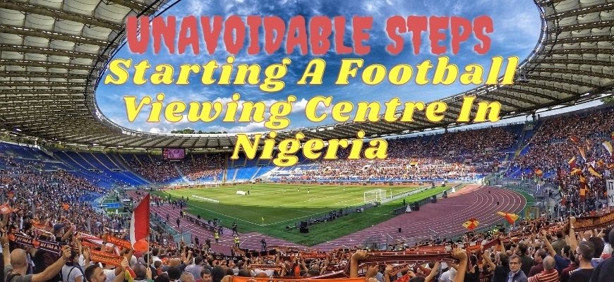 Starting A Football Viewing Centre In Nigeria: 3 unavoidable steps